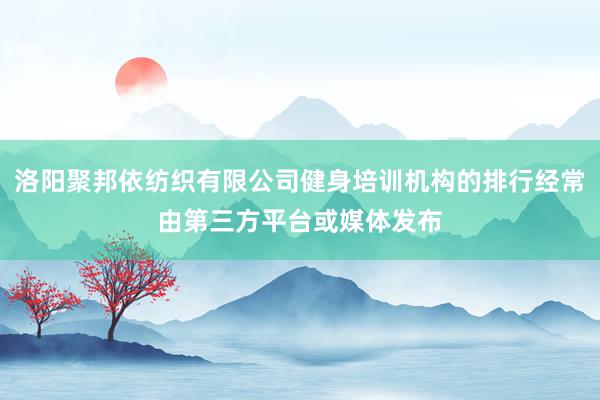洛阳聚邦依纺织有限公司健身培训机构的排行经常由第三方平台或媒体发布